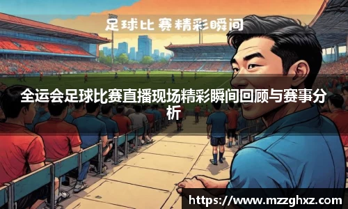 全运会足球比赛直播现场精彩瞬间回顾与赛事分析