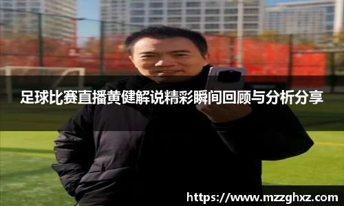 足球比赛直播黄健解说精彩瞬间回顾与分析分享