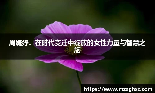 周婕妤：在时代变迁中绽放的女性力量与智慧之旅
